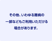 その他、いわゆる難病の一部などもご利用いただける場合があります。